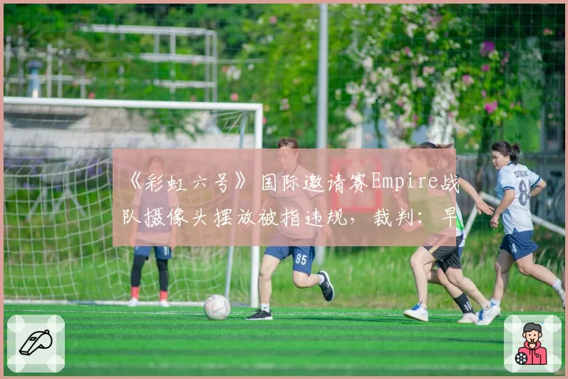 《彩虹六号》国际邀请赛Empire战队摄像头摆放被指违规,裁判:早有前科