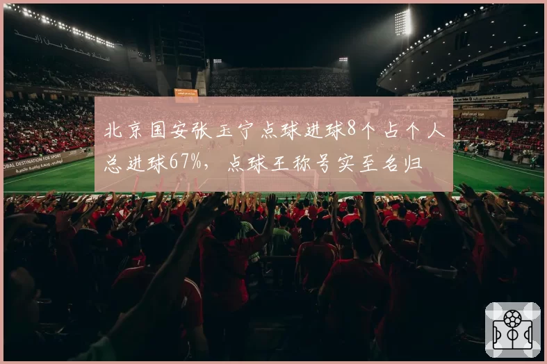 北京国安张玉宁点球进球8个占个人总进球67%,点球王称号实至名归