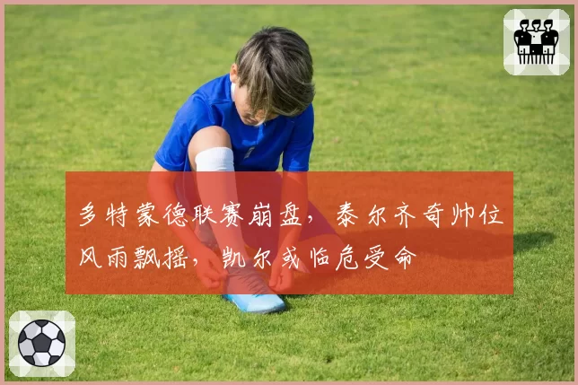 多特蒙德联赛崩盘，泰尔齐奇帅位风雨飘摇，凯尔或临危受命