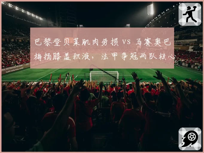 巴黎登贝莱肌肉劳损 vs 马赛奥巴梅扬膝盖积液，法甲争冠两队核心复出计划