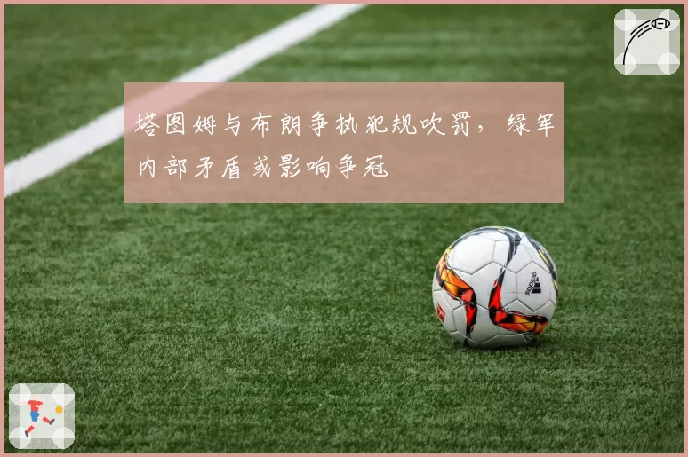 塔图姆与布朗争执犯规吹罚,绿军内部矛盾或影响争冠