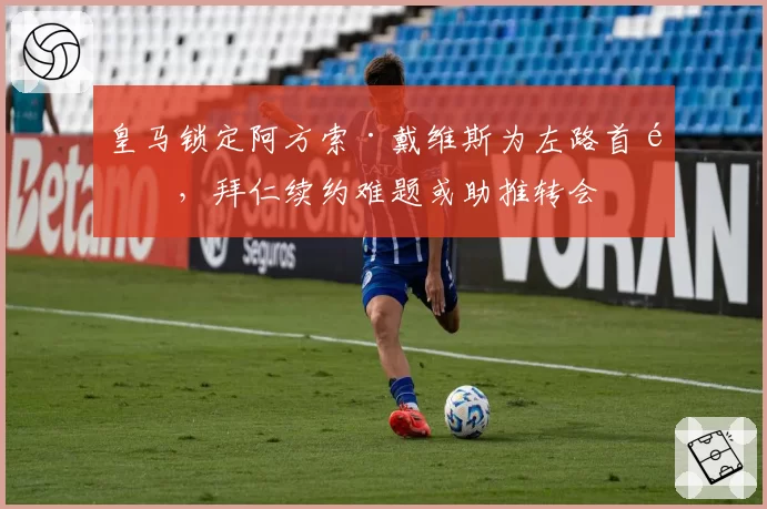 皇马锁定阿方索·戴维斯为左路首选，拜仁续约难题或助推转会