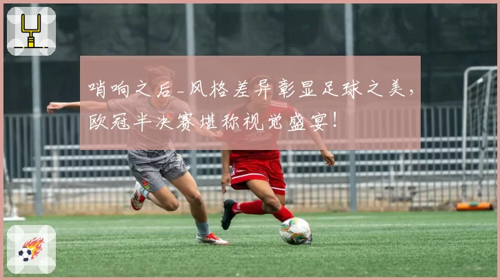 哨响之后_风格差异彰显足球之美，欧冠半决赛堪称视觉盛宴！