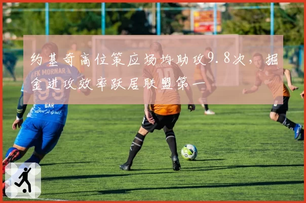 约基奇高位策应场均助攻9.8次，掘金进攻效率跃居联盟第一
