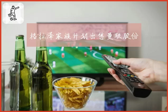 格拉泽家族计划出售曼联股份