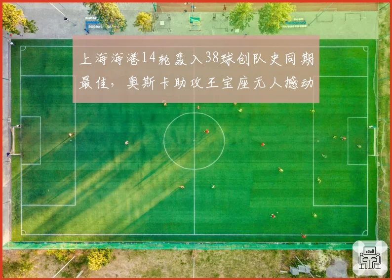 上海海港14轮轰入38球创队史同期最佳，奥斯卡助攻王宝座无人撼动