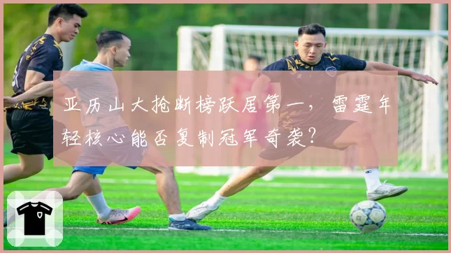 亚历山大抢断榜跃居第一,雷霆年轻核心能否复制冠军奇袭?