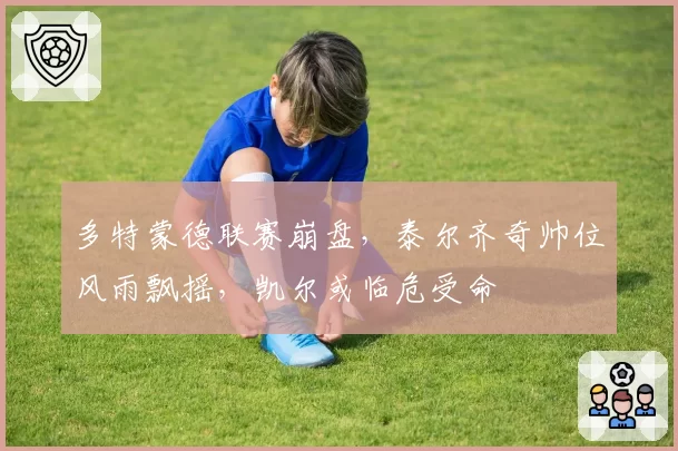 多特蒙德联赛崩盘，泰尔齐奇帅位风雨飘摇，凯尔或临危受命