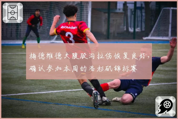 梅德维德夫腹股沟拉伤恢复良好，确认参加本周的洛杉矶锦标赛