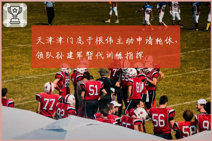 天津津门虎于根伟主动申请轮休，领队孙建军暂代训练指挥