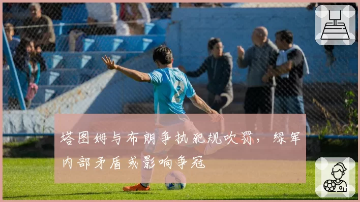 塔图姆与布朗争执犯规吹罚,绿军内部矛盾或影响争冠