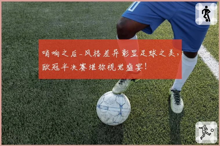 哨响之后_风格差异彰显足球之美,欧冠半决赛堪称视觉盛宴!