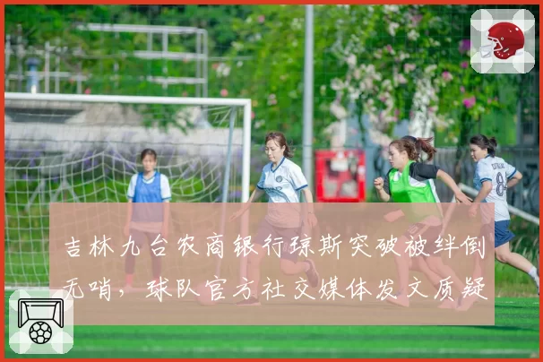 吉林九台农商银行琼斯突破被绊倒无哨,球队官方社交媒体发文质疑