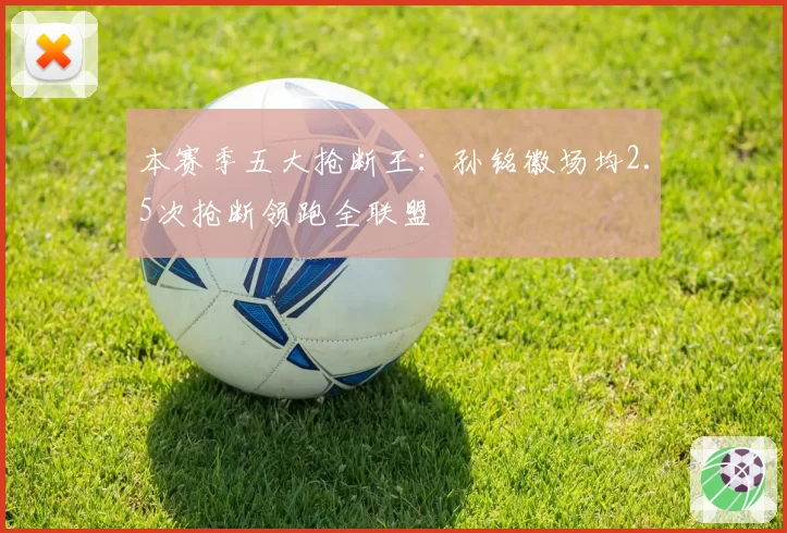 本赛季五大抢断王：孙铭徽场均2.5次抢断领跑全联盟