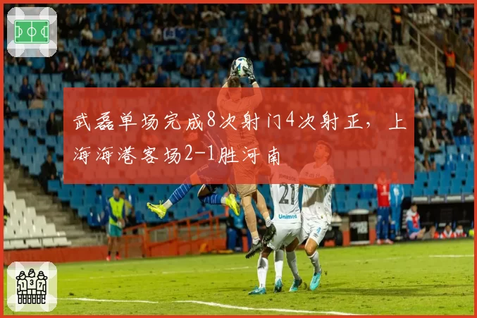 武磊单场完成8次射门4次射正，上海海港客场2-1胜河南