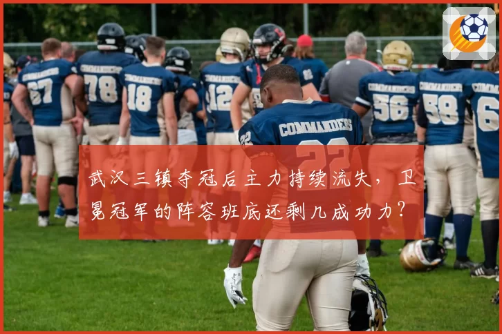 武汉三镇夺冠后主力持续流失，卫冕冠军的阵容班底还剩几成功力？