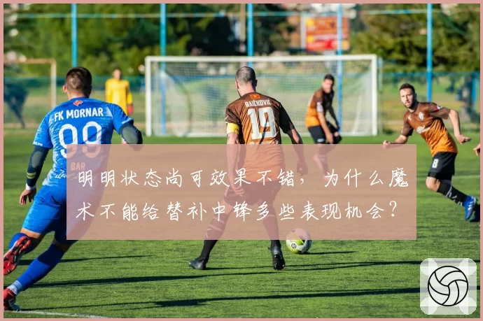 明明状态尚可效果不错，为什么魔术不能给替补中锋多些表现机会？