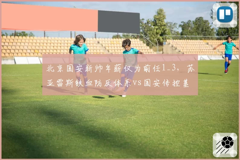 北京国安新帅年薪仅为前任1_3,苏亚雷斯铁血防反体系vs国安传控基因兼容性存疑