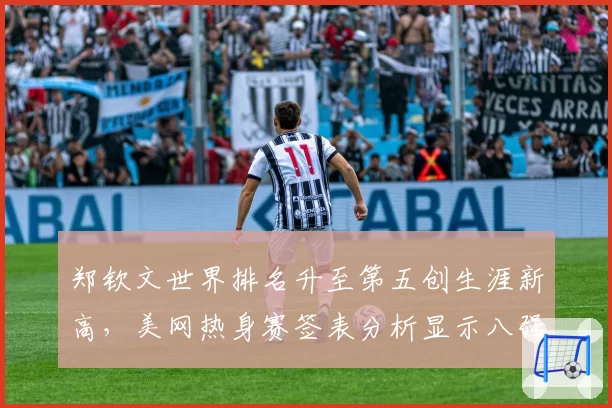 郑钦文世界排名升至第五创生涯新高,美网热身赛签表分析显示八强前景明朗__br_