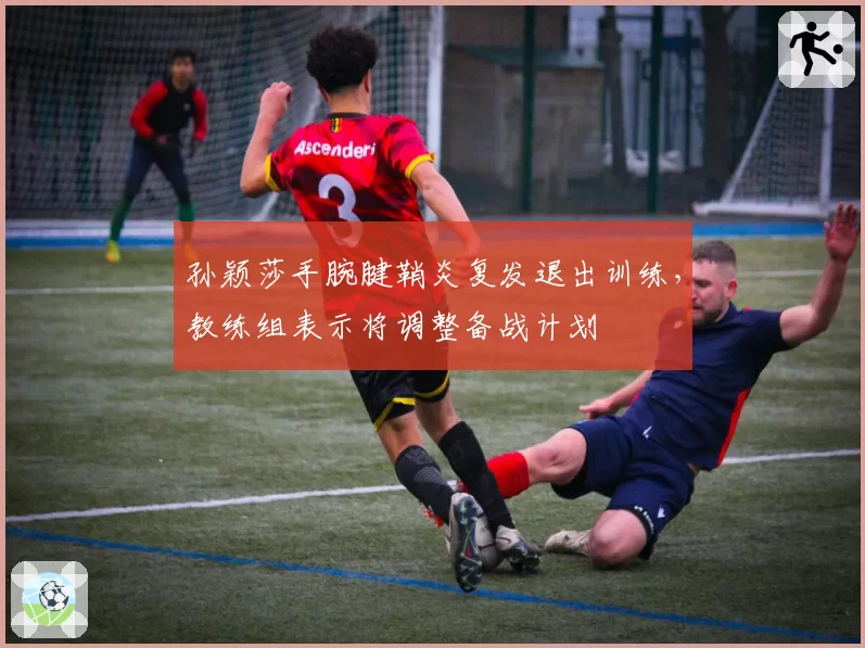 孙颖莎手腕腱鞘炎复发退出训练,教练组表示将调整备战计划