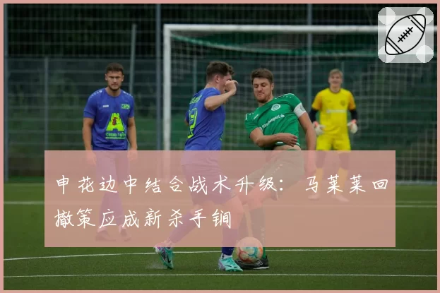 申花边中结合战术升级：马莱莱回撤策应成新杀手锏