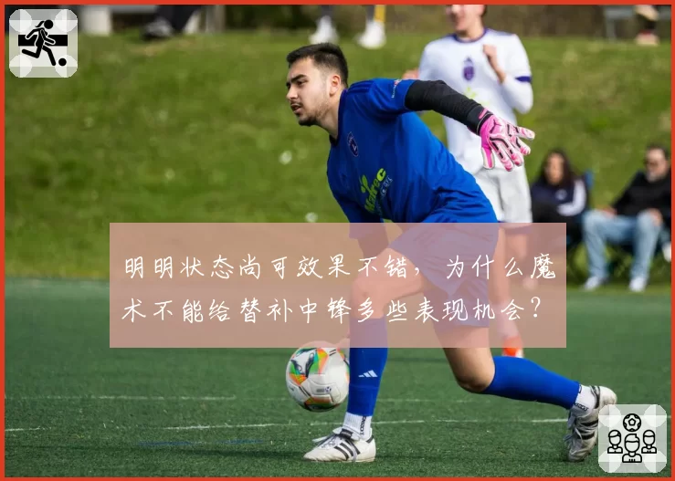 明明状态尚可效果不错，为什么魔术不能给替补中锋多些表现机会？