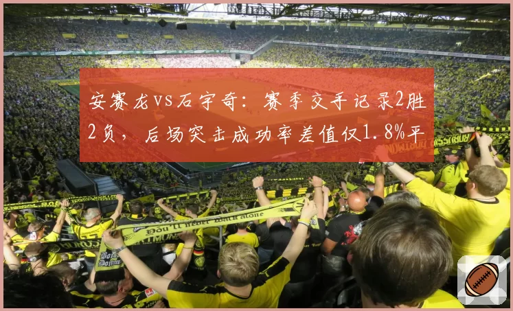 安赛龙vs石宇奇:赛季交手记录2胜2负,后场突击成功率差值仅1.8%平分秋色