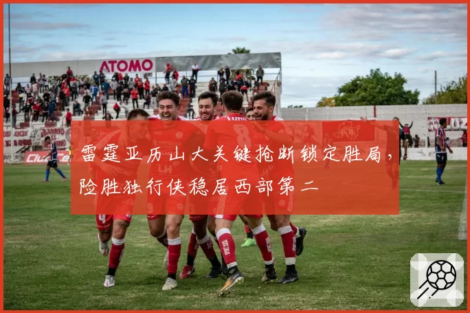 雷霆亚历山大关键抢断锁定胜局,险胜独行侠稳居西部第二