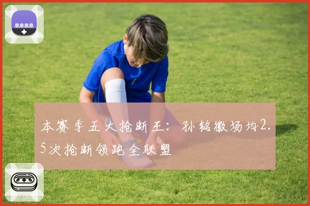 本赛季五大抢断王：孙铭徽场均2.5次抢断领跑全联盟