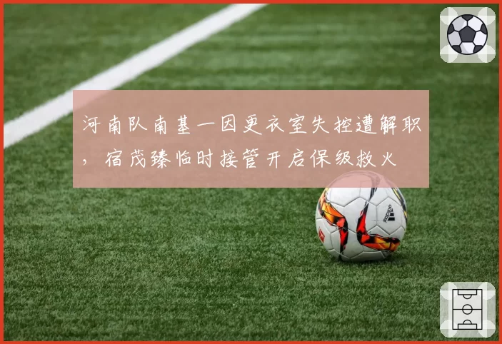 河南队南基一因更衣室失控遭解职，宿茂臻临时接管开启保级救火