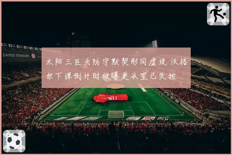 太阳三巨头防守默契形同虚设 沃格尔下课倒计时被曝更衣室已失控