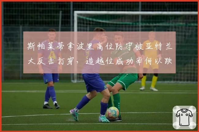 斯帕莱蒂拿波里高位防守被亚特兰大反击打穿，造越位成功率何以跌至联盟末流？