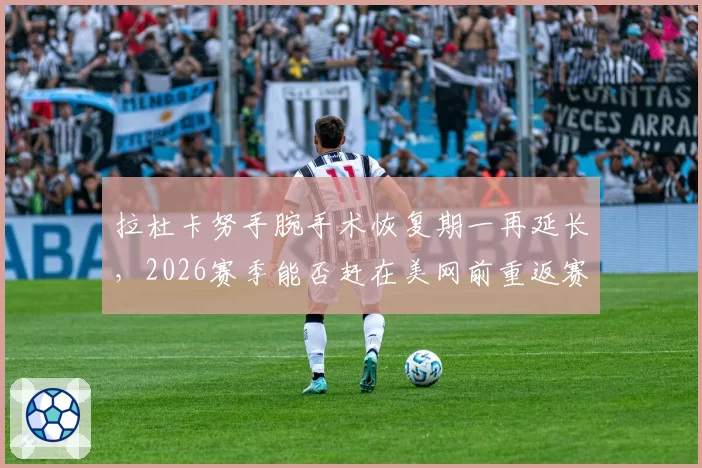 拉杜卡努手腕手术恢复期一再延长，2026赛季能否赶在美网前重返赛场？