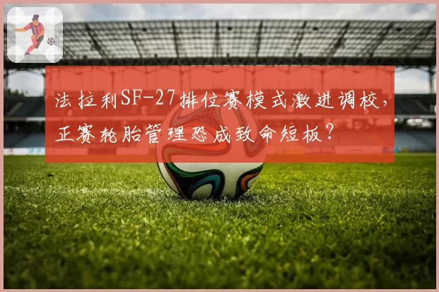 法拉利SF-27排位赛模式激进调校，正赛轮胎管理恐成致命短板？