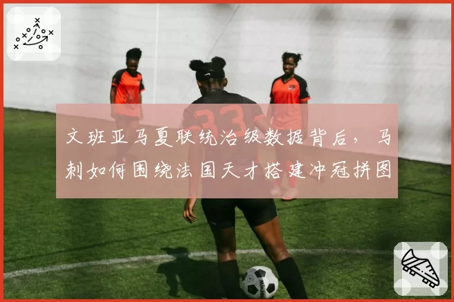 文班亚马夏联统治级数据背后,马刺如何围绕法国天才搭建冲冠拼图