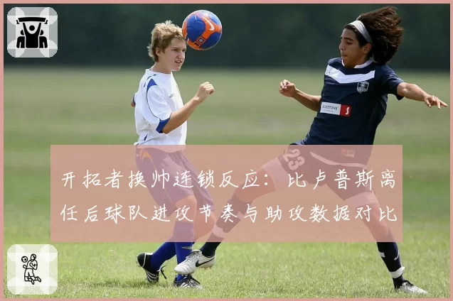 开拓者换帅连锁反应:比卢普斯离任后球队进攻节奏与助攻数据对比