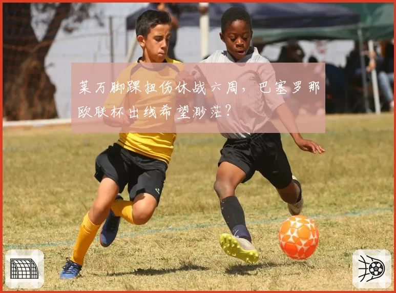 莱万脚踝扭伤休战六周，巴塞罗那欧联杯出线希望渺茫？