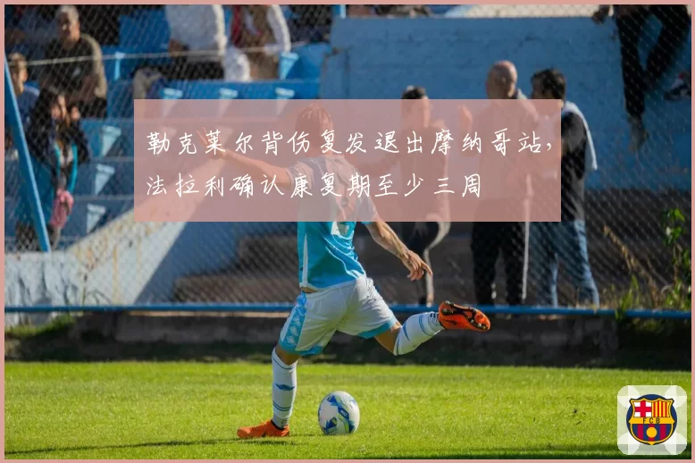 勒克莱尔背伤复发退出摩纳哥站，法拉利确认康复期至少三周