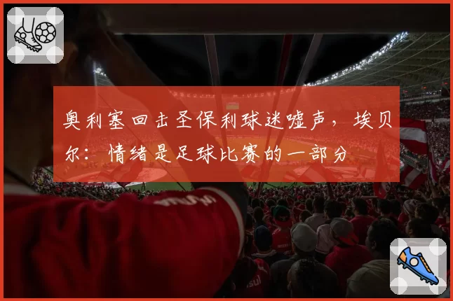 奥利塞回击圣保利球迷嘘声，埃贝尔：情绪是足球比赛的一部分