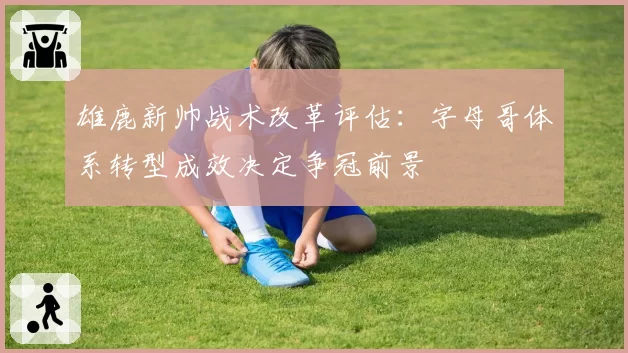 雄鹿新帅战术改革评估：字母哥体系转型成效决定争冠前景