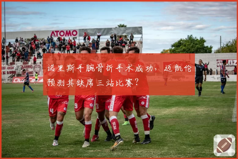 诺里斯手腕骨折手术成功，迈凯伦预测其缺席三站比赛？
