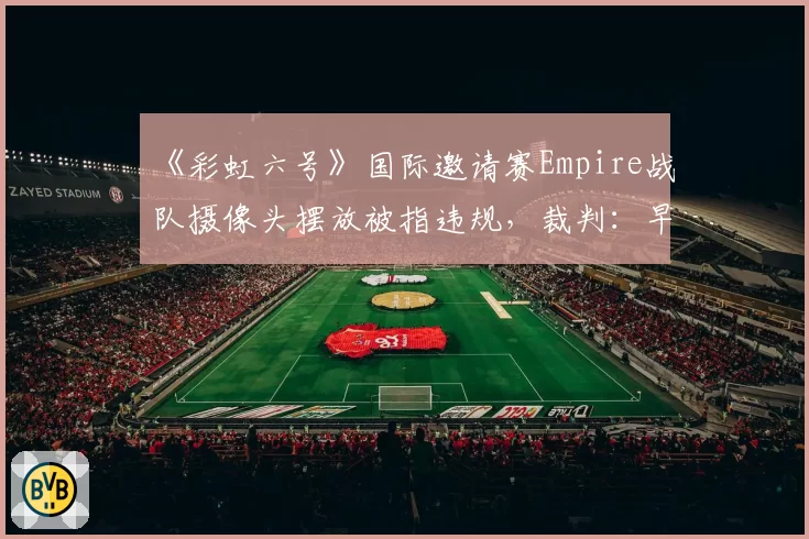 《彩虹六号》国际邀请赛Empire战队摄像头摆放被指违规,裁判:早有前科