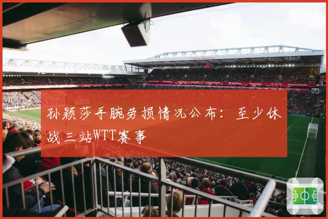 孙颖莎手腕劳损情况公布:至少休战三站WTT赛事