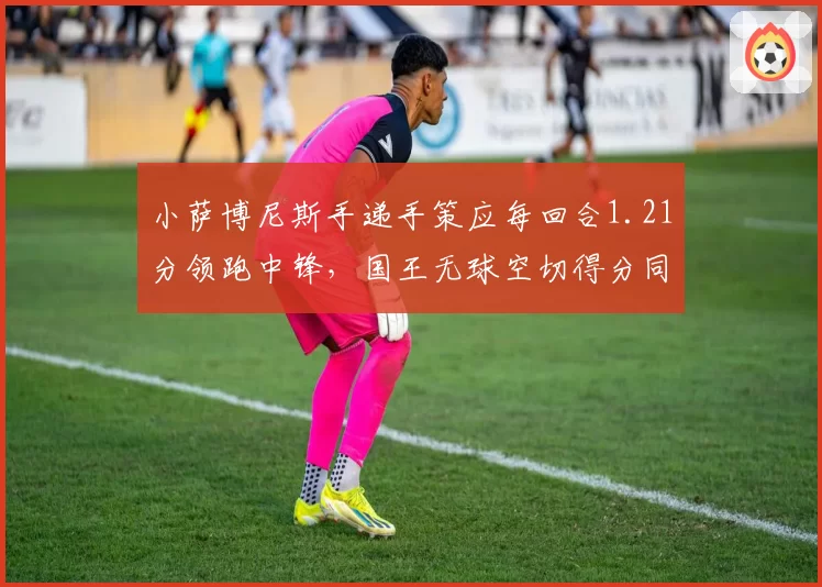 小萨博尼斯手递手策应每回合1.21分领跑中锋，国王无球空切得分同时反超勇士成联盟前五