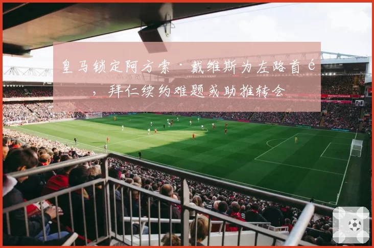 皇马锁定阿方索·戴维斯为左路首选，拜仁续约难题或助推转会