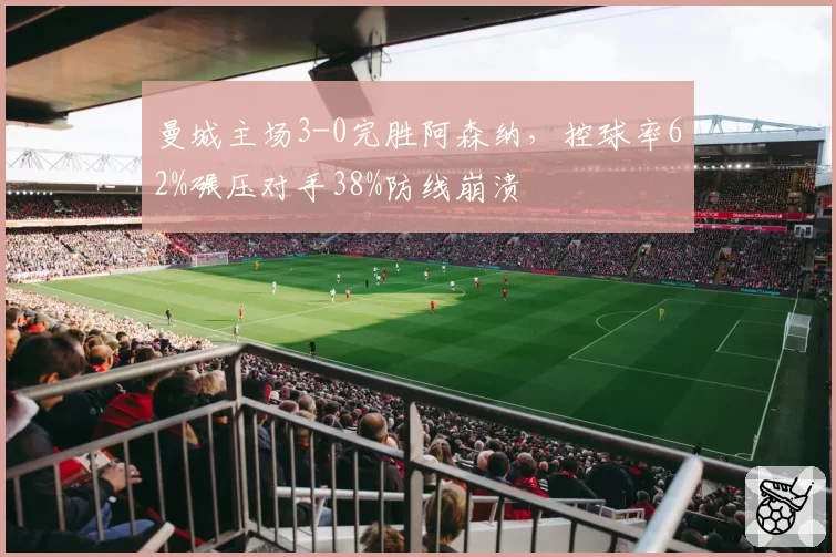 曼城主场3-0完胜阿森纳，控球率62%碾压对手38%防线崩溃
