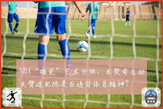 NBA“碰瓷”艺术升级，东契奇主动夹臂造犯规是否违背体育精神？