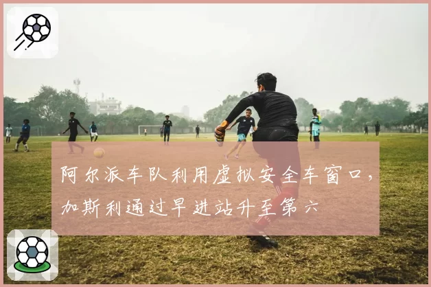 阿尔派车队利用虚拟安全车窗口,加斯利通过早进站升至第六