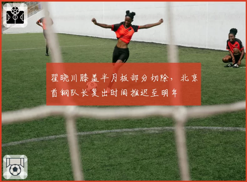 翟晓川膝盖半月板部分切除，北京首钢队长复出时间推迟至明年