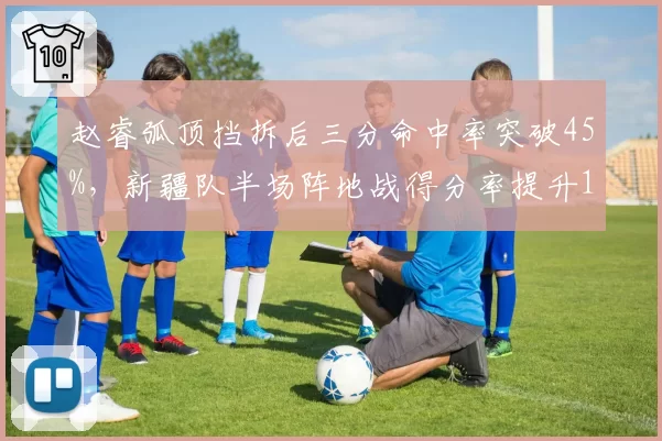 赵睿弧顶挡拆后三分命中率突破45%，新疆队半场阵地战得分率提升12%